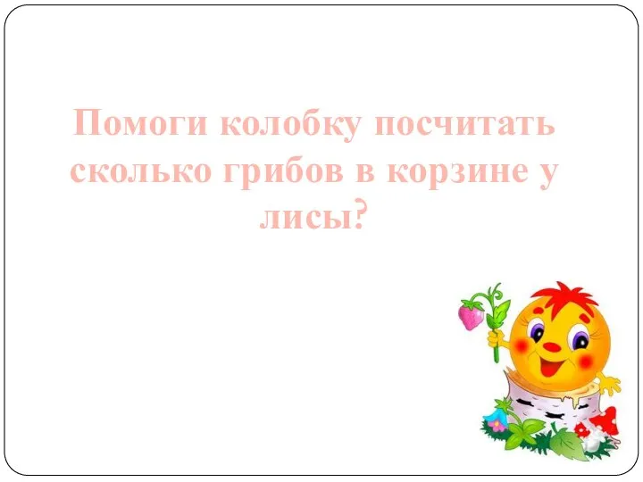 Помоги колобку посчитать сколько грибов в корзине у лисы?