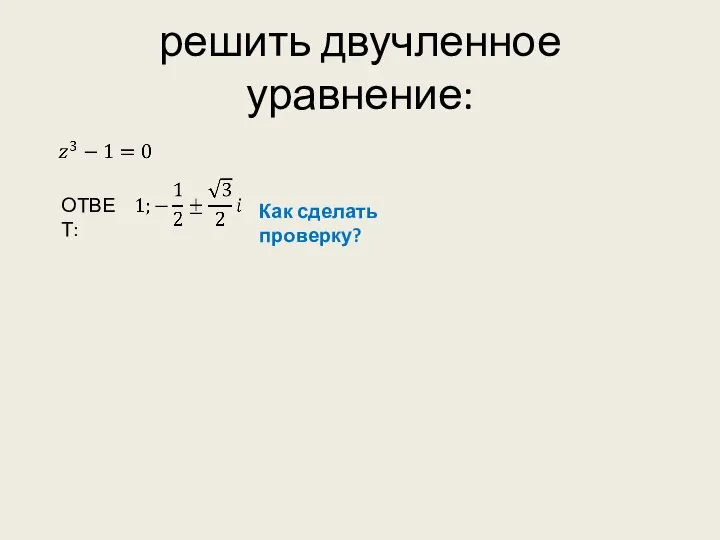 решить двучленное уравнение: ОТВЕТ: Как сделать проверку?