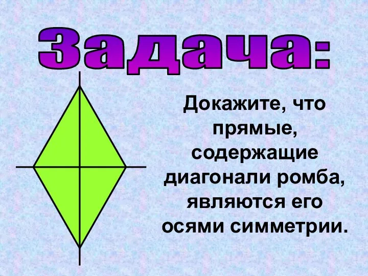 Задача: Докажите, что прямые, содержащие диагонали ромба, являются его осями симметрии.