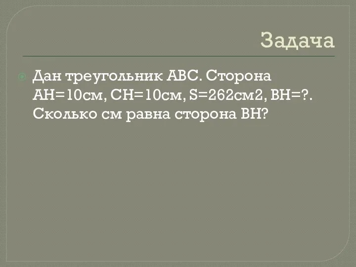 Задача Дан треугольник ABC. Сторона AH=10см, CH=10см, S=262см2, BH=?. Сколько см равна сторона BH?