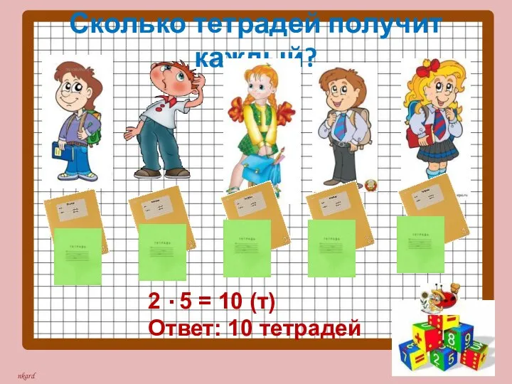 Сколько тетрадей получит каждый? 2 5 = 10 (т) Ответ: 10 тетрадей .