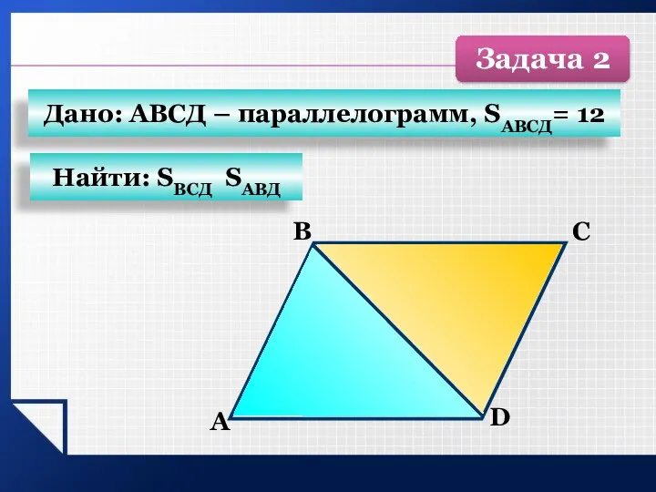 D С В А Найти: SВСД SАВД Дано: АВСД – параллелограмм, SАВСД= 12 Задача 2