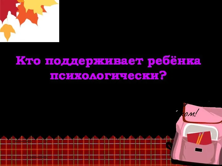 Кто поддерживает ребёнка психологически? Психологическая поддержка первоклассника – задача всех взрослых, взаимодействующих с ребенком!