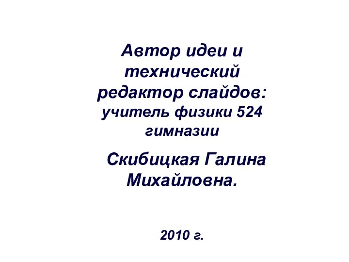 Автор идеи и технический редактор слайдов: учитель физики 524 гимназии Скибицкая Галина Михайловна. 2010 г.