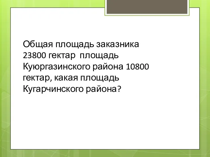 Общая площадь заказника 23800 гектар площадь Куюргазинского района 10800 гектар, какая площадь Кугарчинского района?