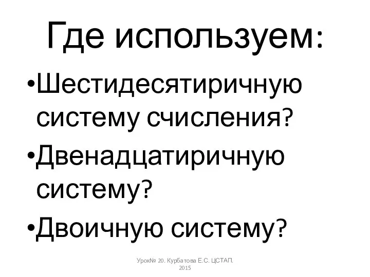 Где используем: Шестидесятиричную систему счисления? Двенадцатиричную систему? Двоичную систему? Урок№ 20. Курбатова Е.С. ЦСТАП. 2015