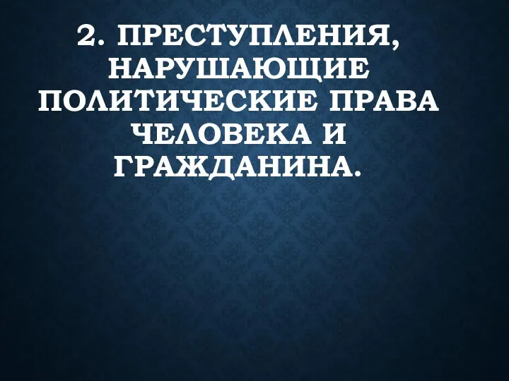 2. ПРЕСТУПЛЕНИЯ, НАРУШАЮЩИЕ ПОЛИТИЧЕСКИЕ ПРАВА ЧЕЛОВЕКА И ГРАЖДАНИНА.