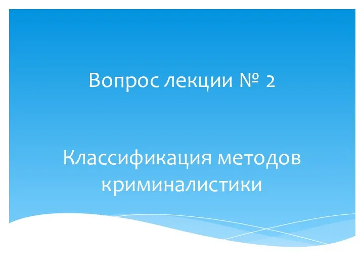 Вопрос лекции № 2 Классификация методов криминалистики