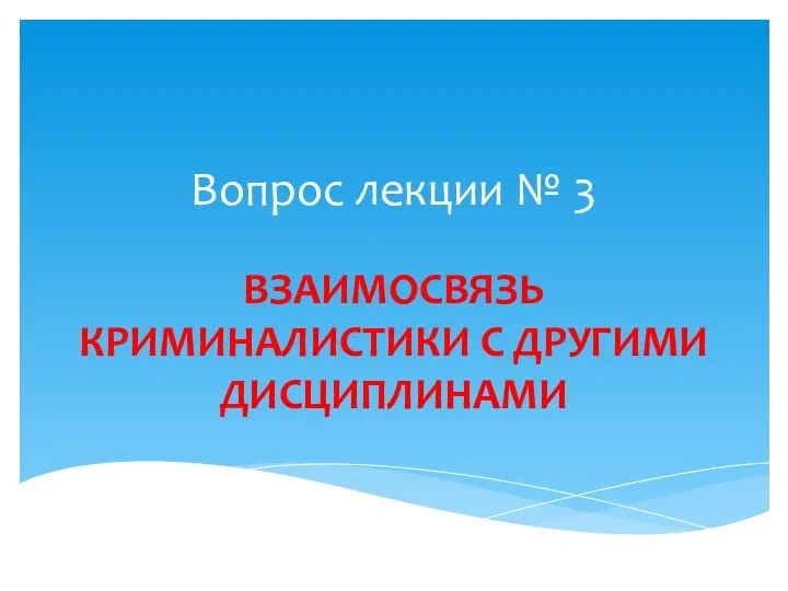 Вопрос лекции № 3 ВЗАИМОСВЯЗЬ КРИМИНАЛИСТИКИ С ДРУГИМИ ДИСЦИПЛИНАМИ