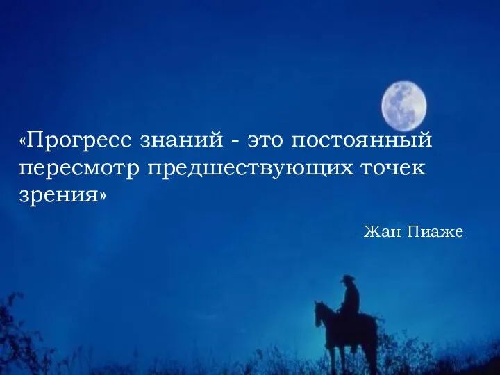 «Прогресс знаний - это постоянный пересмотр предшествующих точек зрения» Жан Пиаже