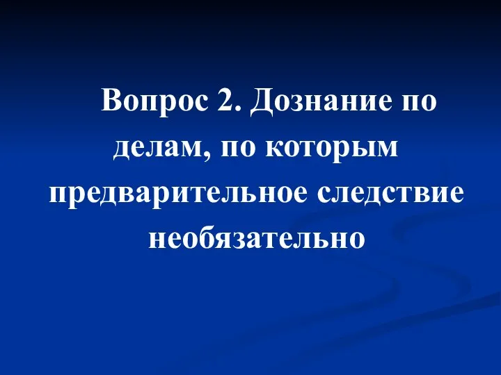 Вопрос 2. Дознание по делам, по которым предварительное следствие необязательно