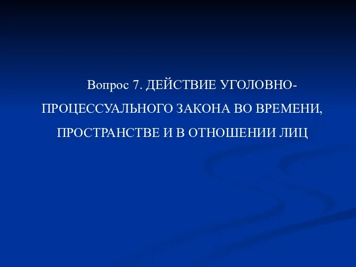 Вопрос 7. ДЕЙСТВИЕ УГОЛОВНО-ПРОЦЕССУАЛЬНОГО ЗАКОНА ВО ВРЕМЕНИ, ПРОСТРАНСТВЕ И В ОТНОШЕНИИ ЛИЦ