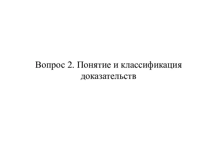 Вопрос 2. Понятие и классификация доказательств