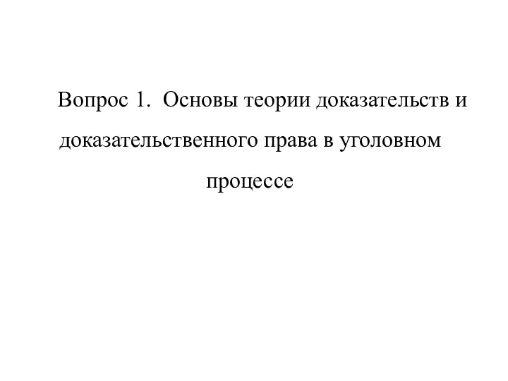 Вопрос 1. Основы теории доказательств и доказательственного права в уголовном процессе