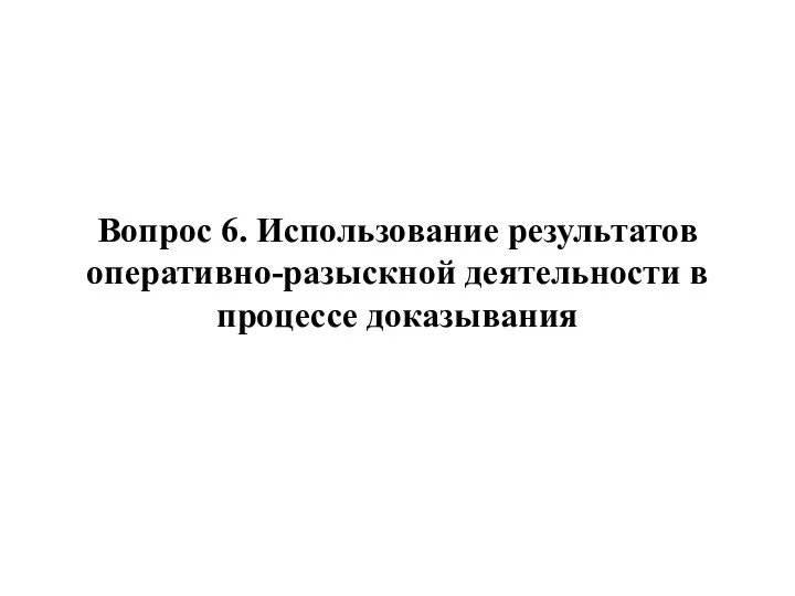 Вопрос 6. Использование результатов оперативно-разыскной деятельности в процессе доказывания