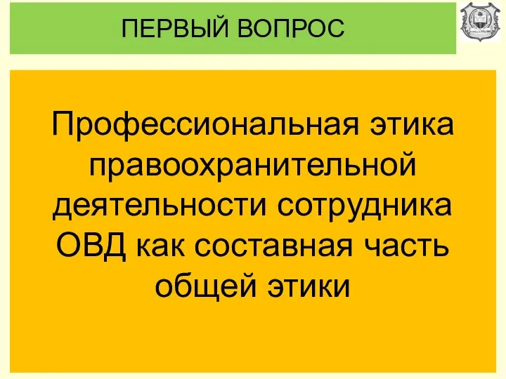 ПЕРВЫЙ ВОПРОС Профессиональная этика правоохранительной деятельности сотрудника ОВД как составная часть общей этики