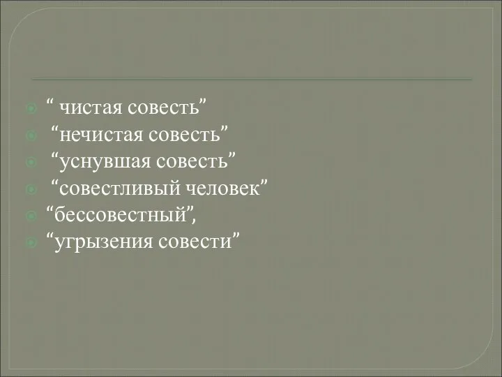 “ чистая совесть” “нечистая совесть” “уснувшая совесть” “совестливый человек” “бессовестный”, “угрызения совести”