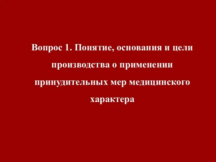 Вопрос 1. Понятие, основания и цели производства о применении принудительных мер медицинского характера