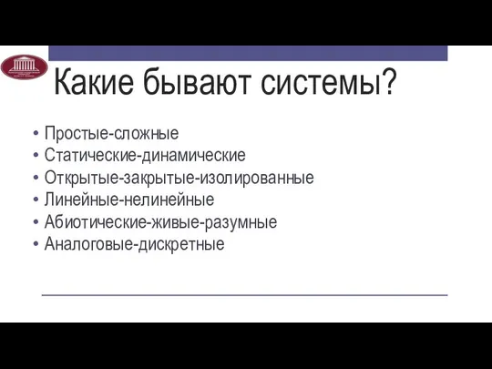 Какие бывают системы? Простые-сложные Статические-динамические Открытые-закрытые-изолированные Линейные-нелинейные Абиотические-живые-разумные Аналоговые-дискретные