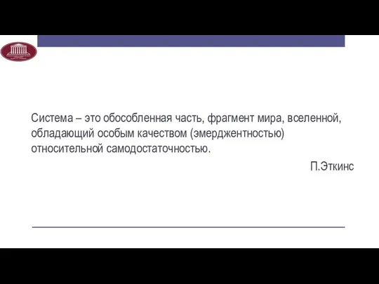 Система – это обособленная часть, фрагмент мира, вселенной, обладающий особым качеством (эмерджентностью) относительной самодостаточностью. П.Эткинс