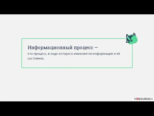 Информационный процесс — это процесс, в ходе которого изменяется информация и её состояние.