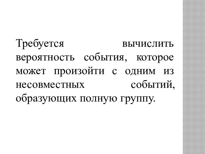 Требуется вычислить вероятность события, которое может произойти с одним из несовместных событий, образующих полную группу.