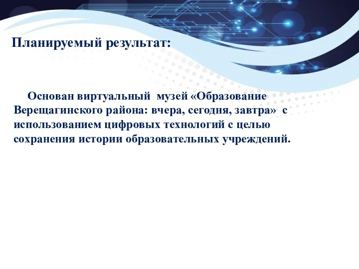 Планируемый результат: Основан виртуальный музей «Образование Верещагинского района: вчера, сегодня, завтра»