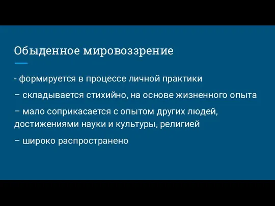 Обыденное мировоззрение - формируется в процессе личной практики – складывается стихийно,