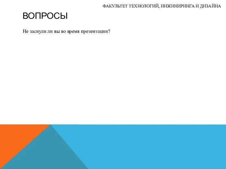 ВОПРОСЫ Не заснули ли вы во время презентации? ФАКУЛЬТЕТ ТЕХНОЛОГИЙ, ИНЖИНИРИНГА И ДИЗАЙНА