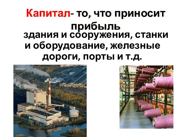 Капитал- то, что приносит прибыль здания и сооружения, станки и оборудование, железные дороги, порты и т.д.