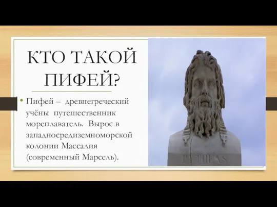 КТО ТАКОЙ ПИФЕЙ? Пифей – древнегреческий учёны путешественник мореплаватель. Вырос в западносредиземноморской колонии Массалия (современный Марсель).