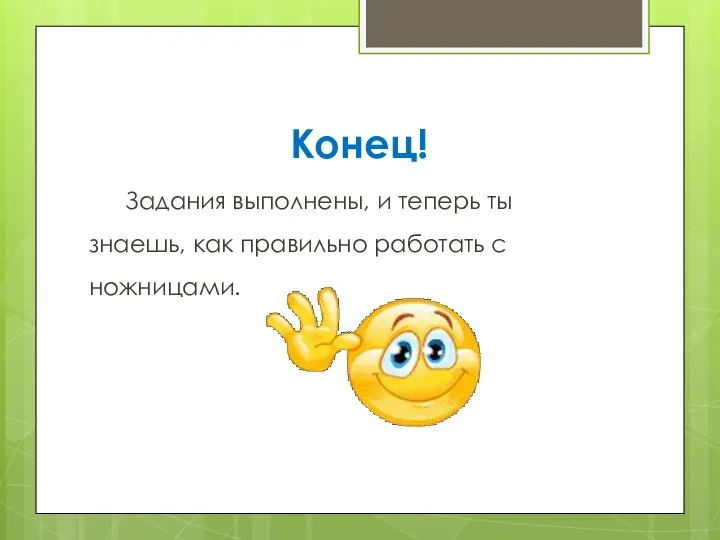 Конец! Задания выполнены, и теперь ты знаешь, как правильно работать с ножницами.