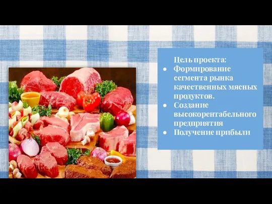 Цель проекта: Формирование сегмента рынка качественных мясных продуктов. Создание высокорентабельного предприятия Получение прибыли