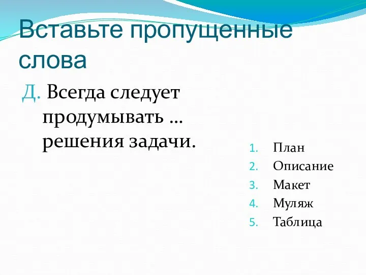 Вставьте пропущенные слова Д. Всегда следует продумывать … решения задачи. План Описание Макет Муляж Таблица