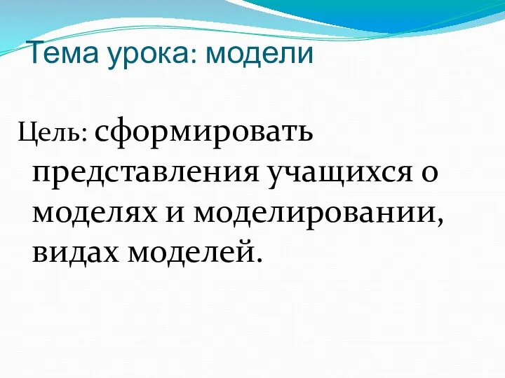 Тема урока: модели Цель: сформировать представления учащихся о моделях и моделировании, видах моделей.