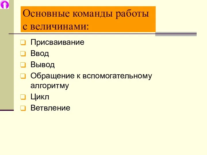 Основные команды работы с величинами: Присваивание Ввод Вывод Обращение к вспомогательному алгоритму Цикл Ветвление