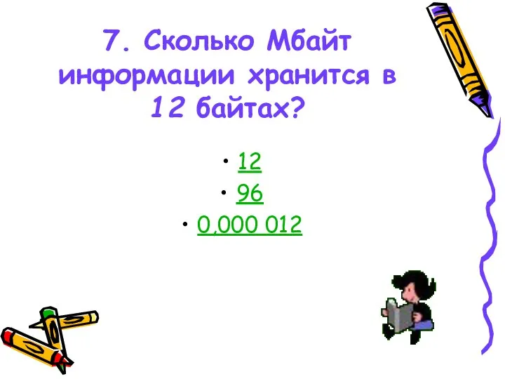 7. Сколько Мбайт информации хранится в 12 байтах? 12 96 0,000 012