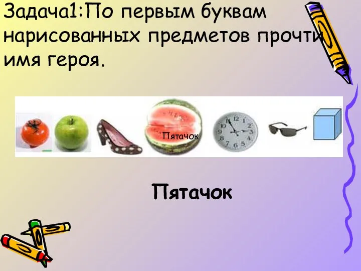 Задача1:По первым буквам нарисованных предметов прочти имя героя. Пятачок Пятачок