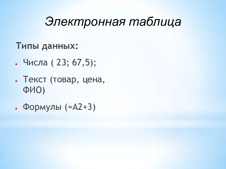 Типы данных: Числа ( 23; 67,5); Текст (товар, цена, ФИО) Формулы (=А2+3) Электронная таблица