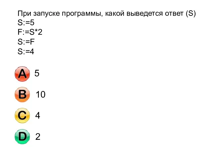 При запуске программы, какой выведется ответ (S) S:=5 F:=S*2 S:=F S:=4