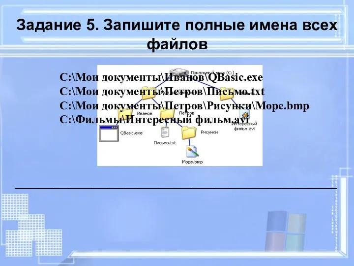 Задание 5. Запишите полные имена всех файлов C:\Мои документы\Иванов\QBasic.exe C:\Мои документы\Петров\Письмо.txt C:\Мои документы\Петров\Рисунки\Море.bmp C:\Фильмы\Интересный фильм.avi __________________________________________