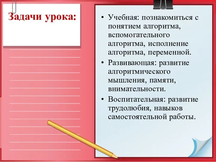 Задачи урока: Учебная: познакомиться с понятием алгоритма, вспомогательного алгоритма, исполнение алгоритма,