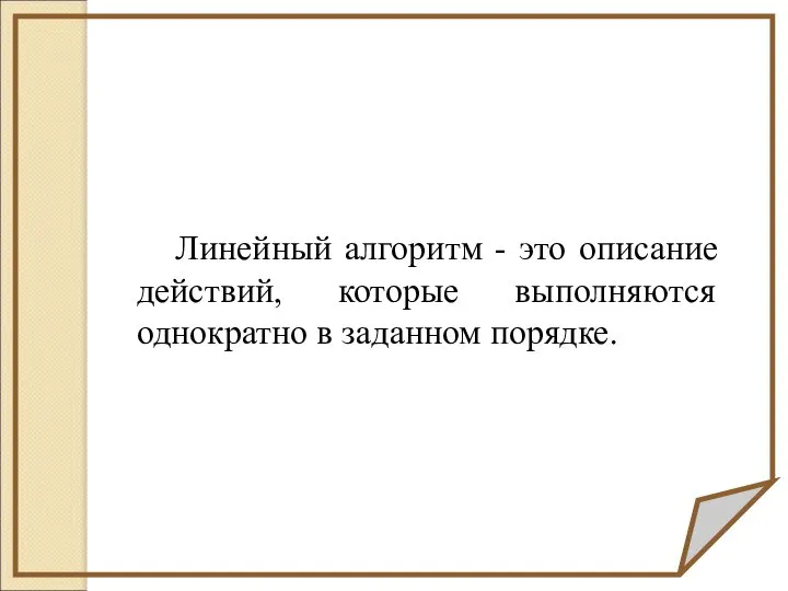 Линейный алгоритм - это описание действий, которые выполняются однократно в заданном порядке.