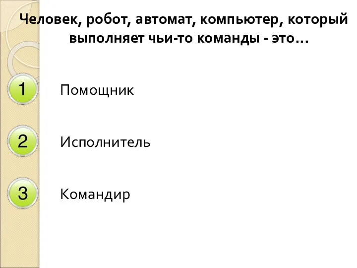 Человек, робот, автомат, компьютер, который выполняет чьи-то команды - это... Помощник Исполнитель Командир