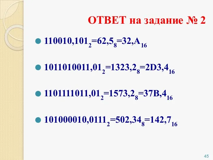 110010,1012=62,58=32,А16 1011010011,012=1323,28=2D3,416 1101111011,012=1573,28=37B,416 101000010,01112=502,348=142,716 ОТВЕТ на задание № 2