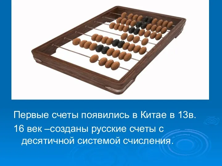 Первые счеты появились в Китае в 13в. 16 век –созданы русские счеты с десятичной системой счисления.