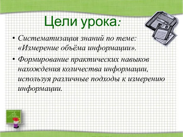 Цели урока: Систематизация знаний по теме: «Измерение объёма информации». Формирование практических