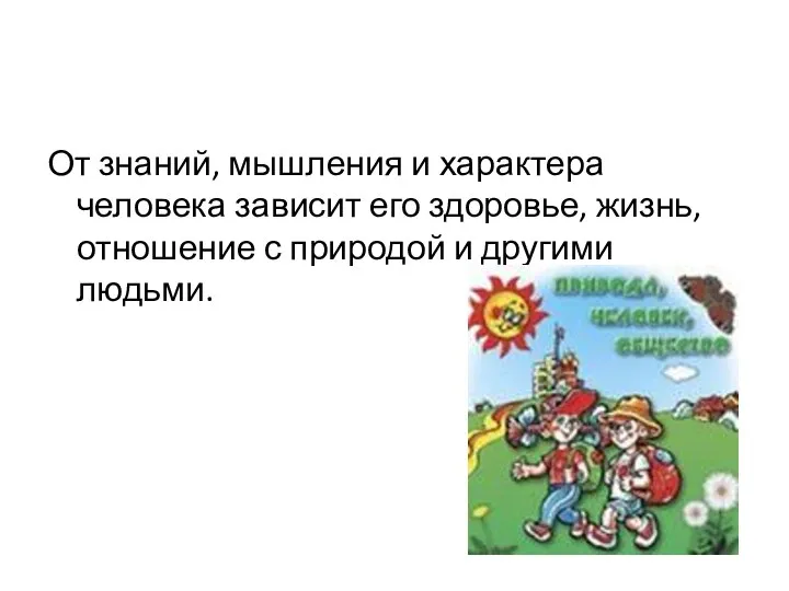 От знаний, мышления и характера человека зависит его здоровье, жизнь, отношение с природой и другими людьми.