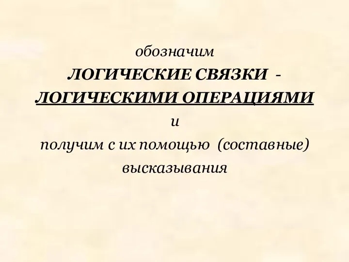 обозначим ЛОГИЧЕСКИЕ СВЯЗКИ - ЛОГИЧЕСКИМИ ОПЕРАЦИЯМИ и получим с их помощью (составные) высказывания