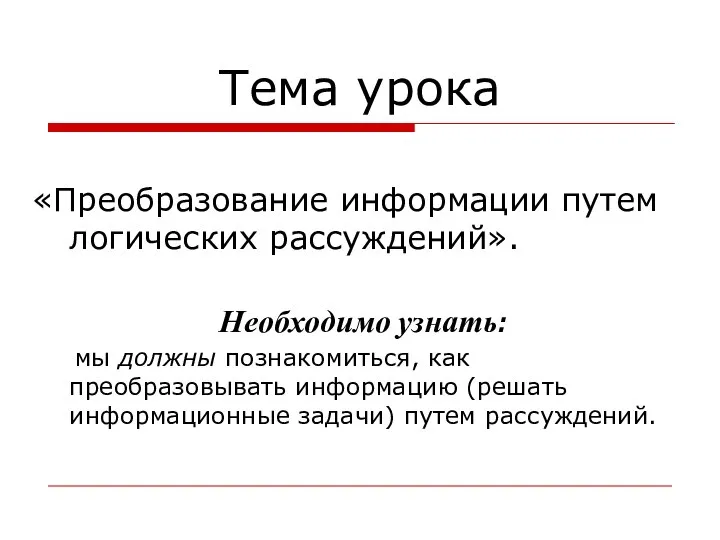 Тема урока «Преобразование информации путем логических рассуждений». Необходимо узнать: мы должны